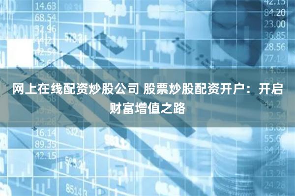 网上在线配资炒股公司 股票炒股配资开户:开启财富增值之路