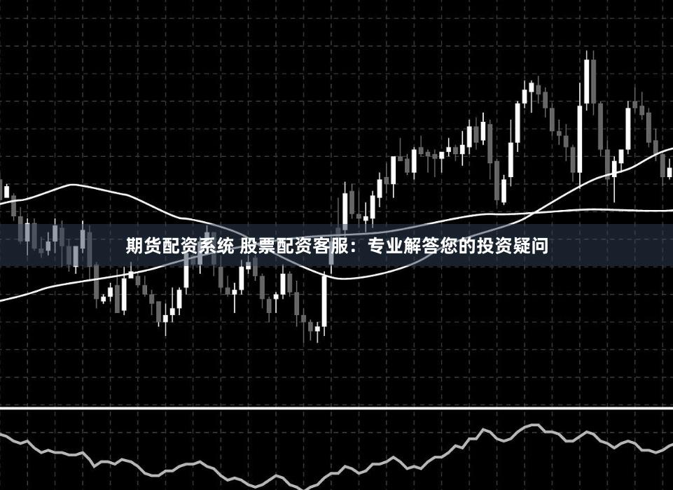 期货配资系统 股票配资客服：专业解答您的投资疑问