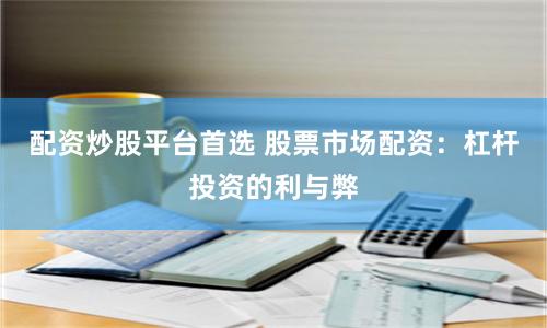 配资炒股平台首选 股票市场配资:杠杆投资的利与弊