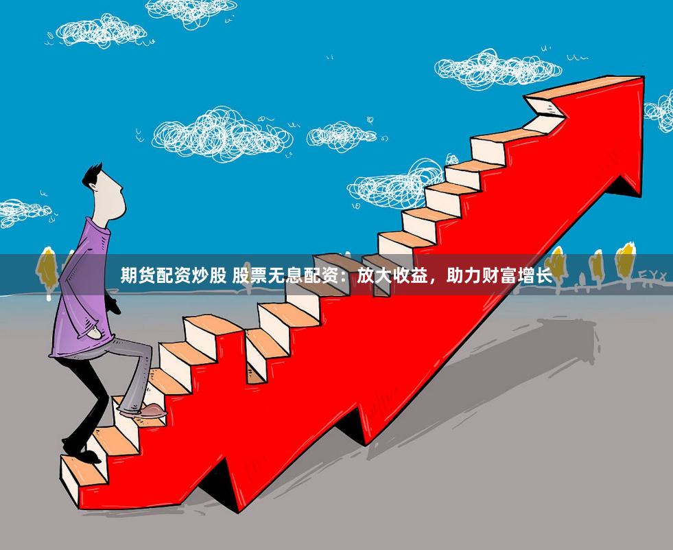 期货配资炒股 股票无息配资：放大收益，助力财富增长