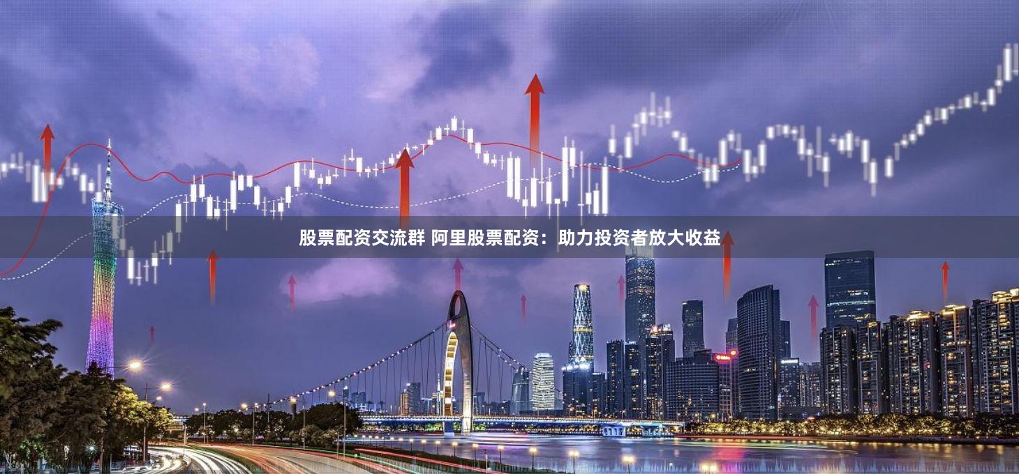 股票配资交流群 阿里股票配资:助力投资者放大收益