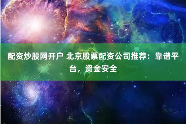 配资炒股网开户 北京股票配资公司推荐：靠谱平台，资金安全