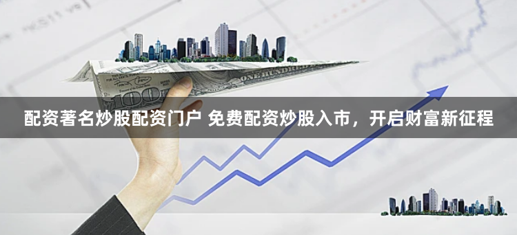 配资著名炒股配资门户 免费配资炒股入市,开启财富新征程