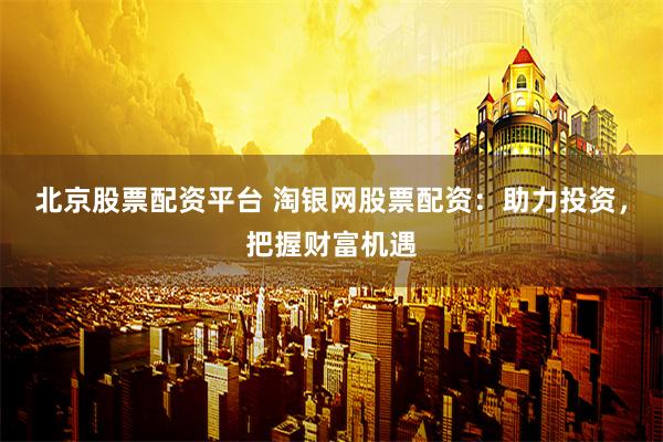 北京股票配资平台 淘银网股票配资:助力投资,把握财富机遇