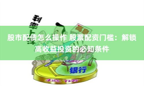 股市配债怎么操作 股票配资门槛：解锁高收益投资的必知条件