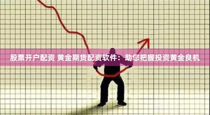 股票开户配资 黄金期货配资软件:助您把握投资黄金良机