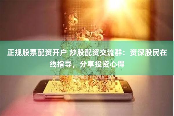 正规股票配资开户 炒股配资交流群：资深股民在线指导，分享投资心得