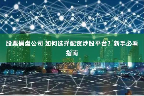 股票操盘公司 如何选择配资炒股平台?新手必看指南