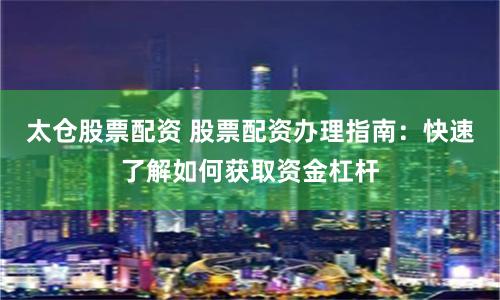 太仓股票配资 股票配资办理指南:快速了解如何获取资金杠杆