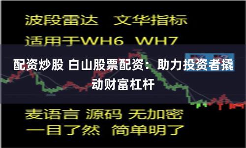 配资炒股 白山股票配资：助力投资者撬动财富杠杆