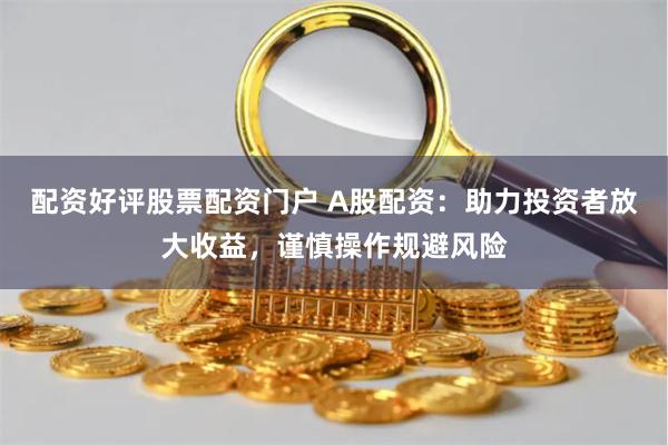 配资好评股票配资门户 A股配资：助力投资者放大收益，谨慎操作规避风险