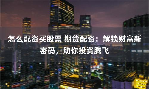 怎么配资买股票 期货配资:解锁财富新密码,助你投资腾飞
