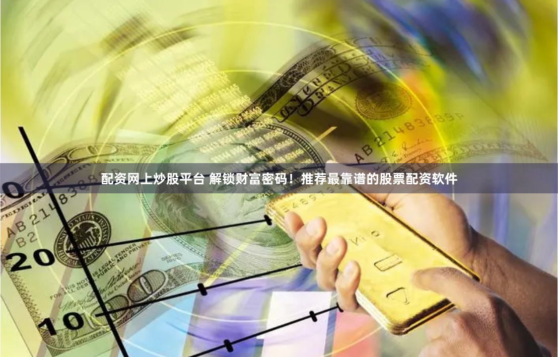 配资网上炒股平台 解锁财富密码！推荐最靠谱的股票配资软件