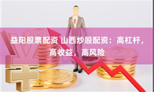 益阳股票配资 山西炒股配资：高杠杆，高收益，高风险