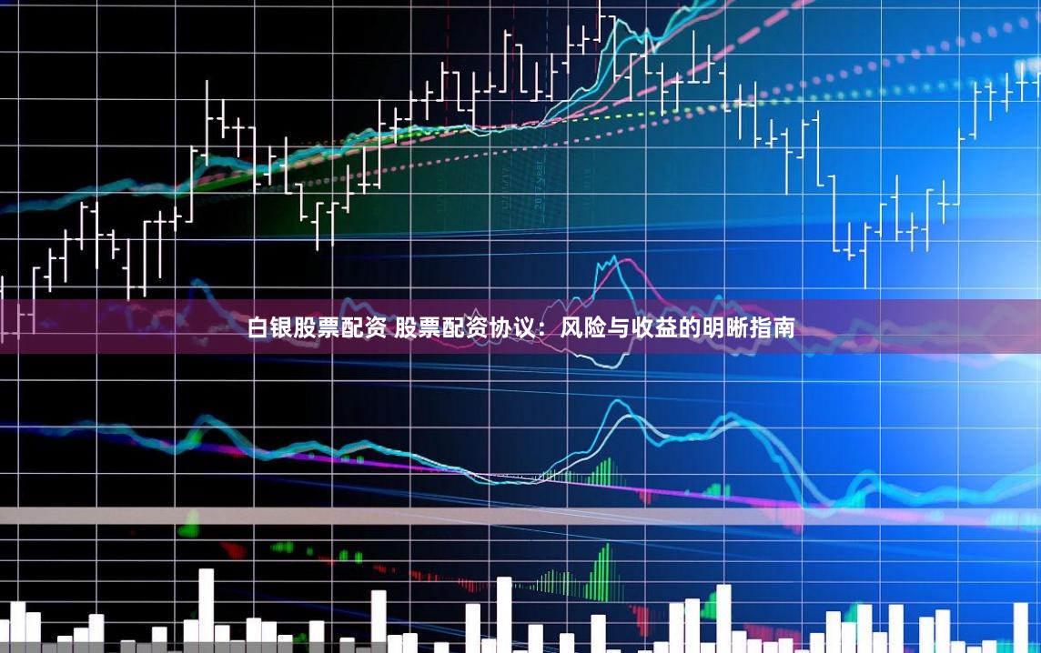 白银股票配资 股票配资协议：风险与收益的明晰指南
