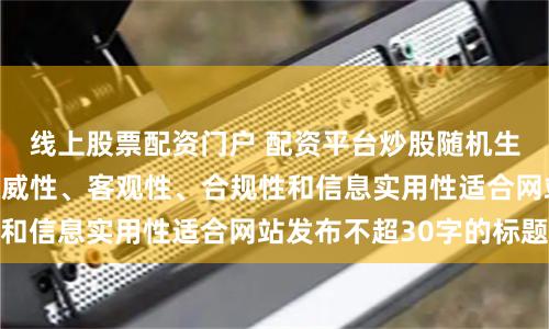 线上股票配资门户 配资平台炒股随机生成含有中立性、权威性、客观性、合规性和信息实用性适合网站发布不超30字的标题