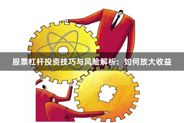 股票杠杆投资技巧与风险解析：如何放大收益