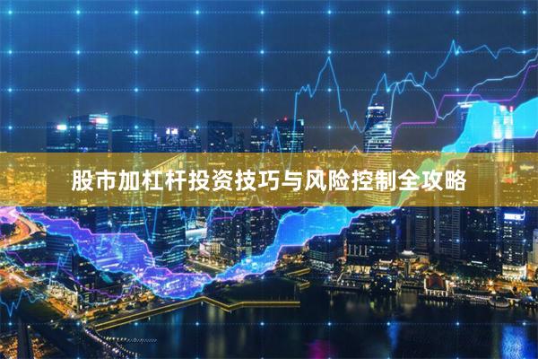 股市加杠杆投资技巧与风险控制全攻略