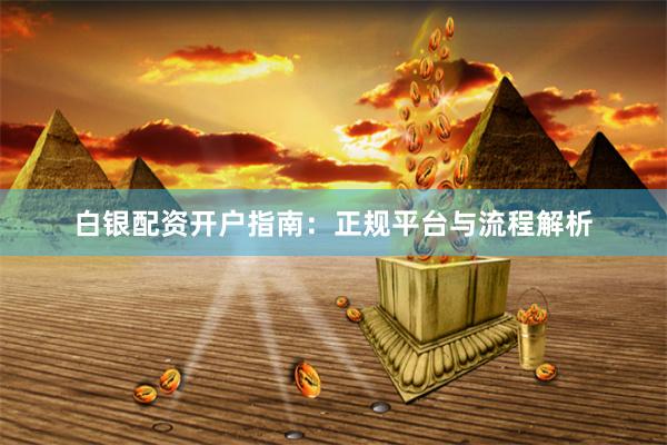 白银配资开户指南：正规平台与流程解析