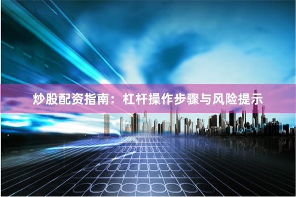 炒股配资指南：杠杆操作步骤与风险提示