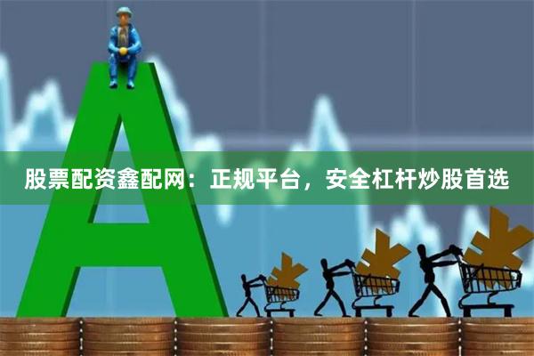 股票配资鑫配网：正规平台，安全杠杆炒股首选