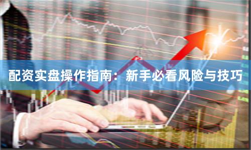 配资实盘操作指南：新手必看风险与技巧