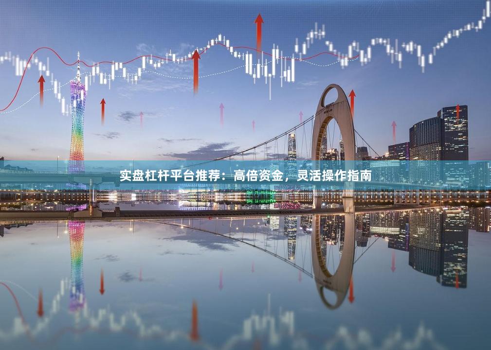 实盘杠杆平台推荐：高倍资金，灵活操作指南