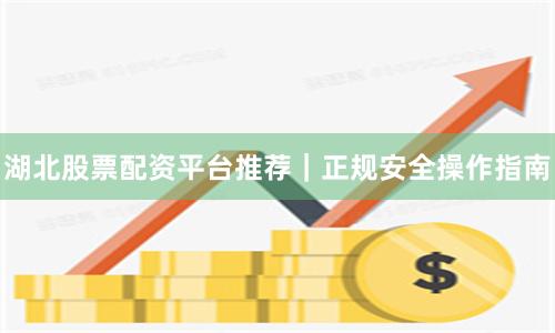 湖北股票配资平台推荐｜正规安全操作指南