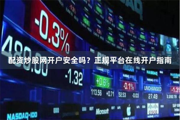 配资炒股网开户安全吗？正规平台在线开户指南