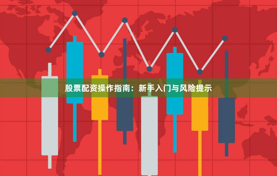 股票配资操作指南：新手入门与风险提示