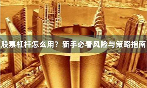 股票杠杆怎么用？新手必看风险与策略指南