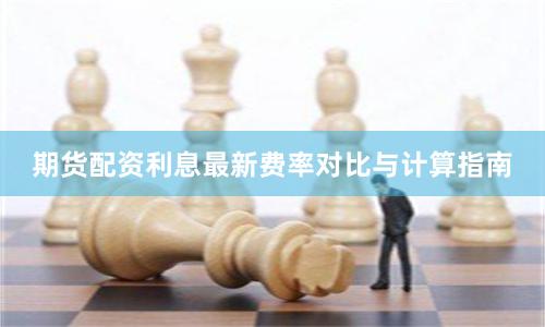 期货配资利息最新费率对比与计算指南