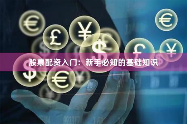 股票配资入门：新手必知的基础知识