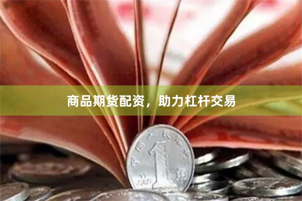 商品期货配资，助力杠杆交易