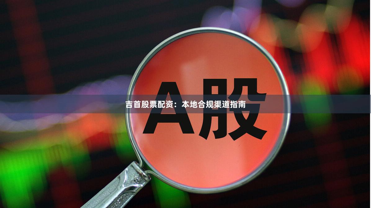 吉首股票配资：本地合规渠道指南