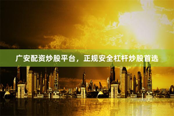 广安配资炒股平台,正规安全杠杆炒股首选