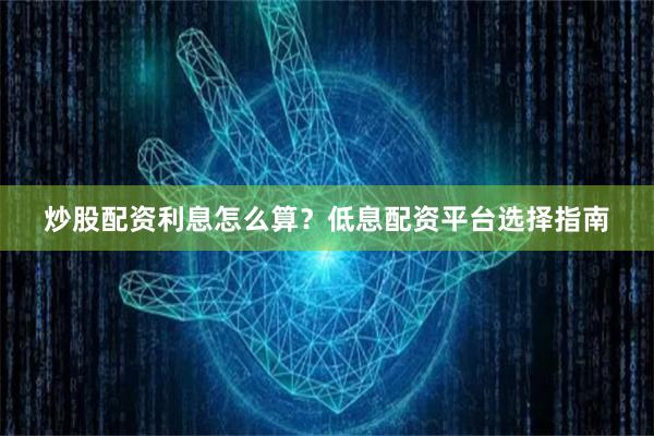 炒股配资利息怎么算？低息配资平台选择指南