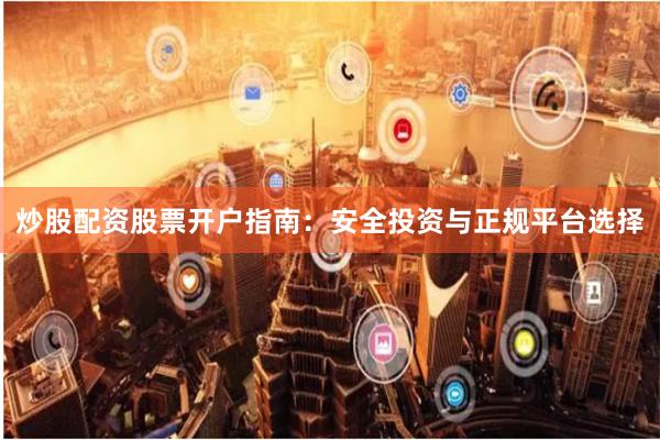 炒股配资股票开户指南：安全投资与正规平台选择