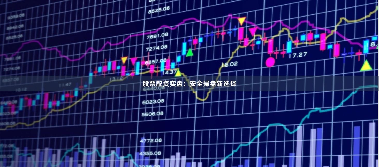 股票配资实盘：安全操盘新选择
