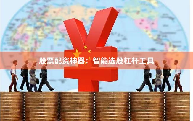 股票配资神器:智能选股杠杆工具