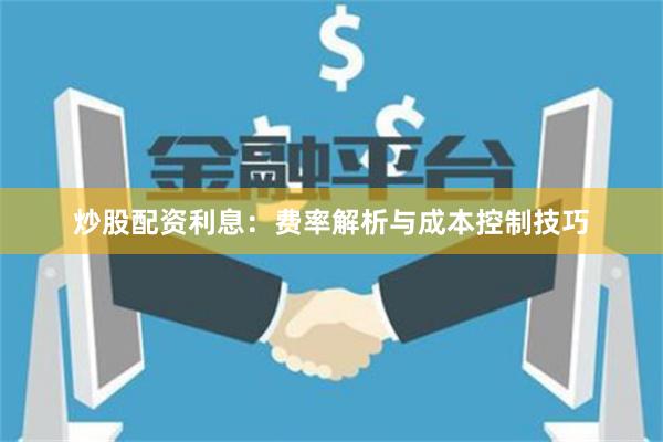 炒股配资利息：费率解析与成本控制技巧