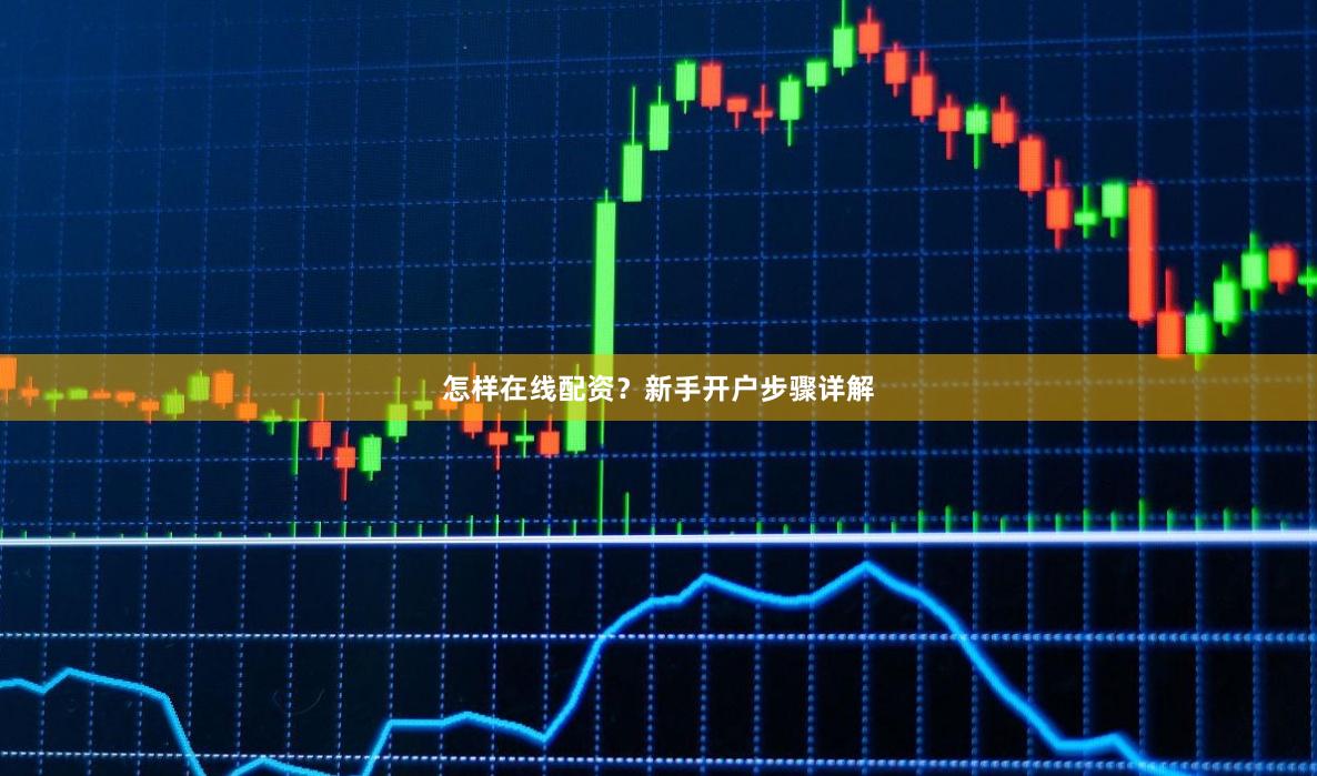 怎样在线配资？新手开户步骤详解