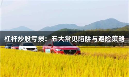 杠杆炒股亏损：五大常见陷阱与避险策略