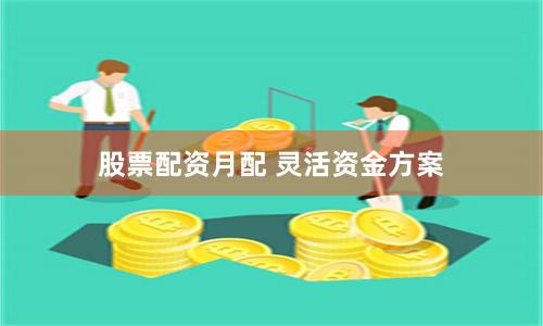 股票配资月配 灵活资金方案