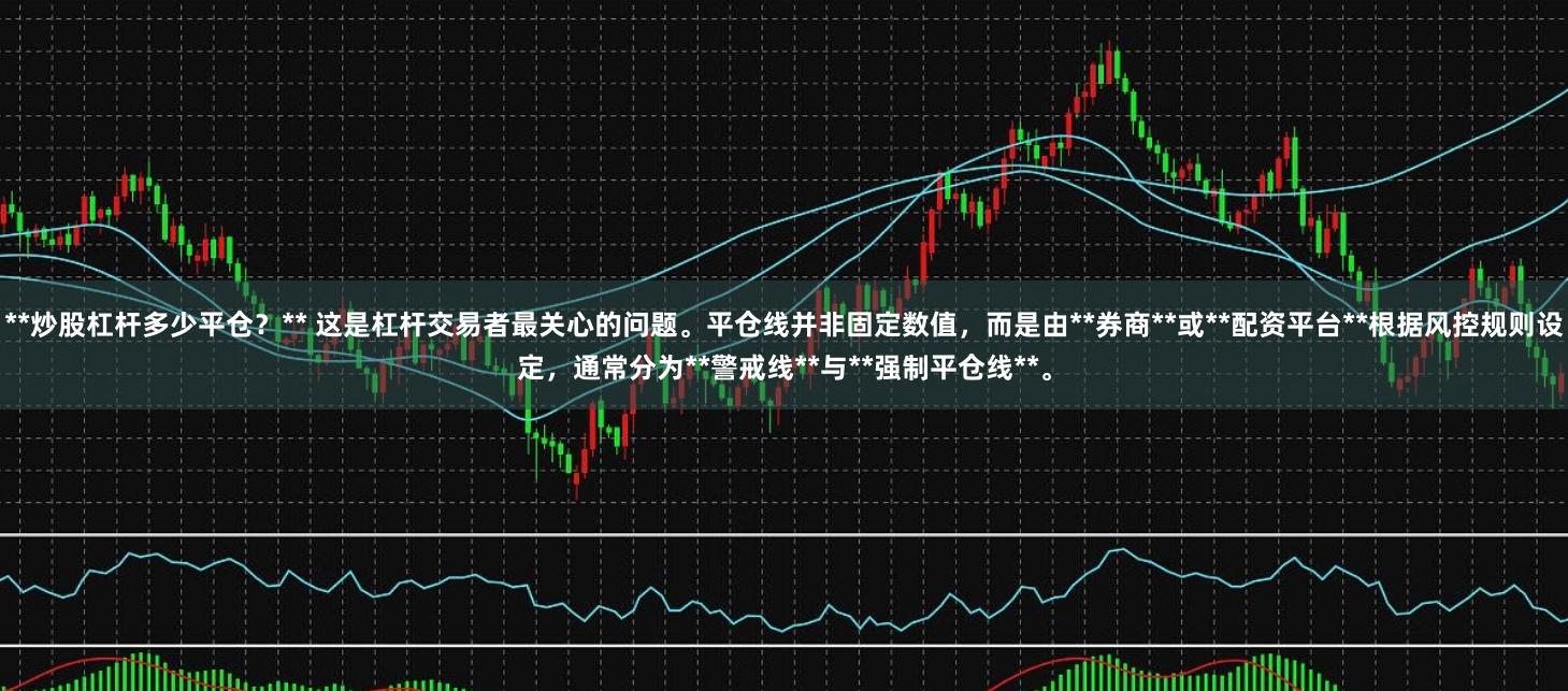 **炒股杠杆多少平仓？** 这是杠杆交易者最关心的问题。平仓线并非固定数值，而是由**券商**或**配资平台**根据风控规则设定，通常分为**警戒线**与**强制平仓线**。