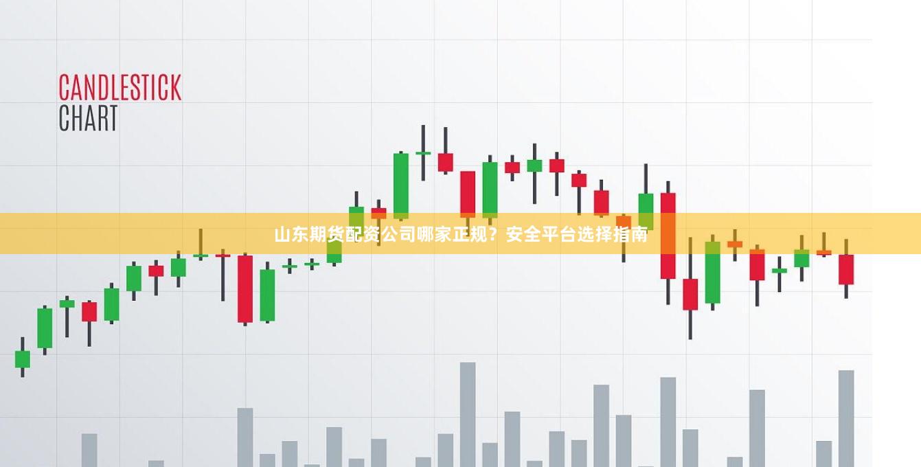 山东期货配资公司哪家正规?安全平台选择指南