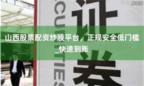 山西股票配资炒股平台,正规安全低门槛_快速到账
