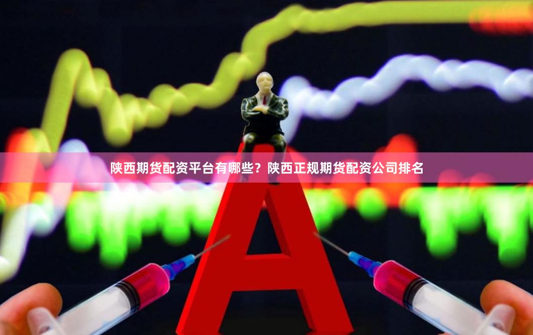 陕西期货配资平台有哪些？陕西正规期货配资公司排名