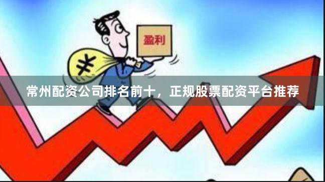 常州配资公司排名前十，正规股票配资平台推荐