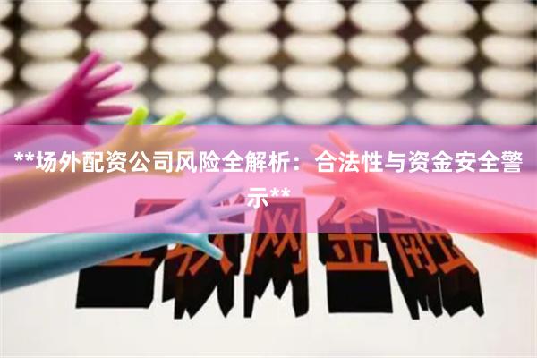 **场外配资公司风险全解析：合法性与资金安全警示**